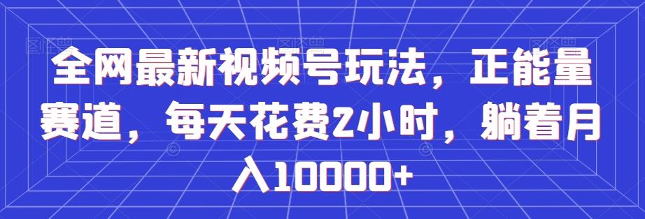 全网最新视频号玩法，正能量赛道，每天花费2小时，躺着月入10000+【揭秘】-云创网