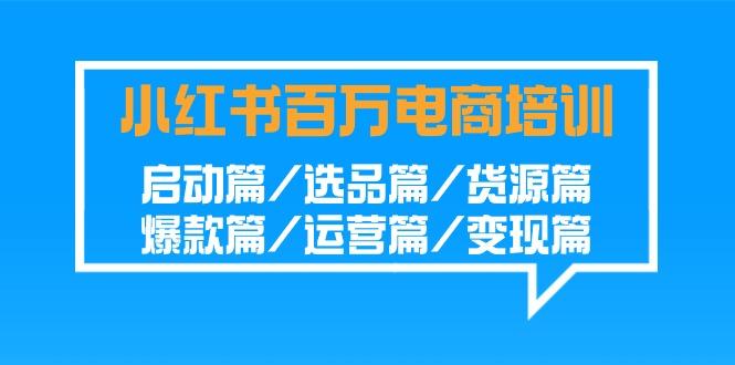 小红书-百万电商培训班：启动篇/选品篇/货源篇/爆款篇/运营篇/变现篇-云创网