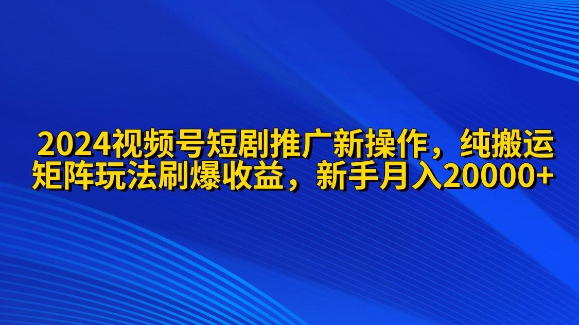 (9916期)2024视频号短剧推广新操作 纯搬运+矩阵连爆打法刷爆流量分成 小白月入20000-云创网