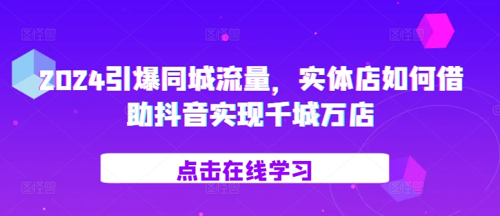 2024引爆同城流量，​实体店如何借助抖音实现千城万店-云创网