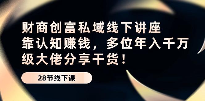 财商·创富私域线下讲座：靠认知赚钱，多位年入千万级大佬分享干货！-云创网