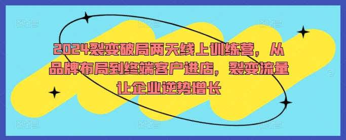 2024裂变破局两天线上训练营，从品牌布局到终端客户进店，裂变流量让企业逆势增长-云创网