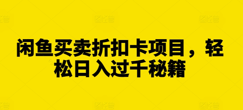 闲鱼买卖折扣卡项目，轻松日入过千秘籍【揭秘】-云创网