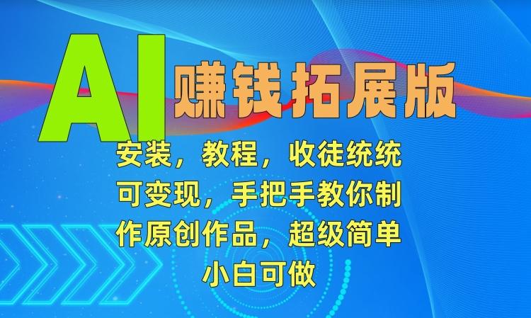 AI赚钱拓展版，安装，教程，收徒统统可变现，手把手教你制作原创作品，超级简单，小白可做【揭秘】-云创网