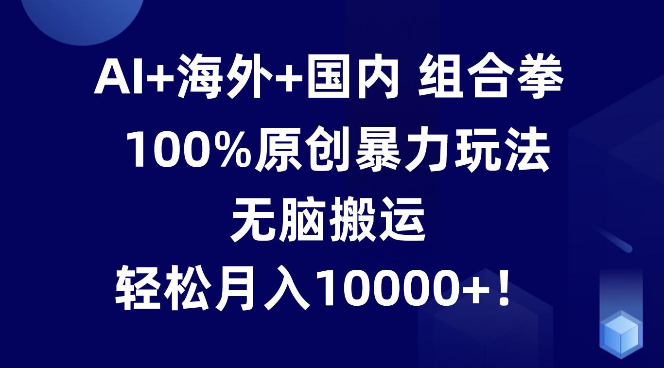AI+海外+国内组合拳，100%原创暴力玩法，无脑搬运，轻松月入10000+！-云创网