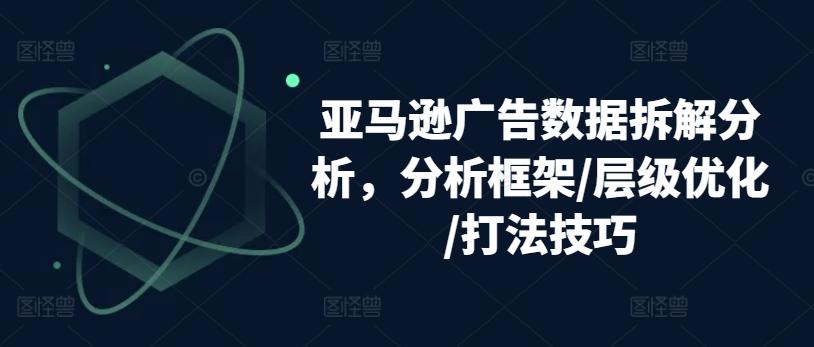 亚马逊广告数据拆解分析，分析框架/层级优化/打法技巧-云创网