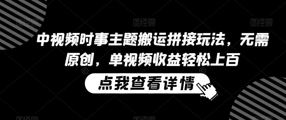 中视频时事主题搬运拼接玩法，无需原创，单视频收益轻松上百【揭秘】-云创网