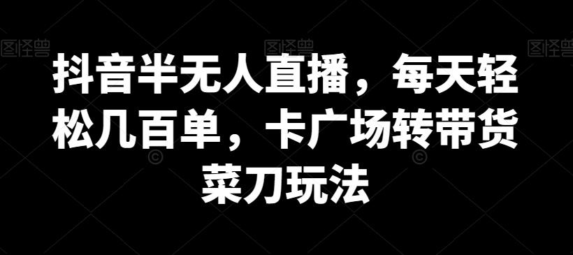 抖音半无人直播，每天轻松几百单，卡广场转带货菜刀玩法【揭秘】-云创网