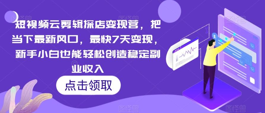 短视频云剪辑探店变现营，把当下最新风口，最快7天变现，新手小白也能轻松创造稳定副业收入-云创网
