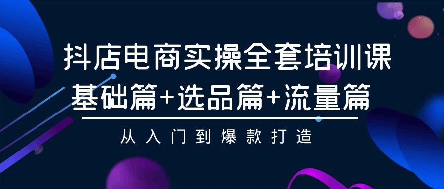 (9604期)抖店电商实操全套培训课：基础篇+选品篇+流量篇，从入门到爆款打造-云创网