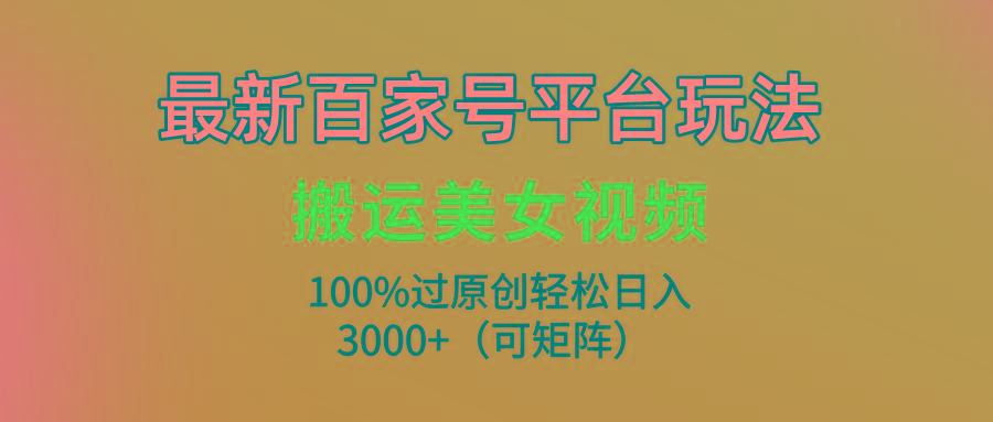 (9852期)最新百家号平台玩法，搬运美女视频100%过原创大揭秘，轻松日入3000+(可…-云创网