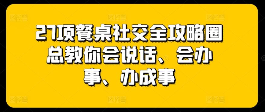 27项餐桌社交全攻略圈总教你会说话、会办事、办成事-云创网