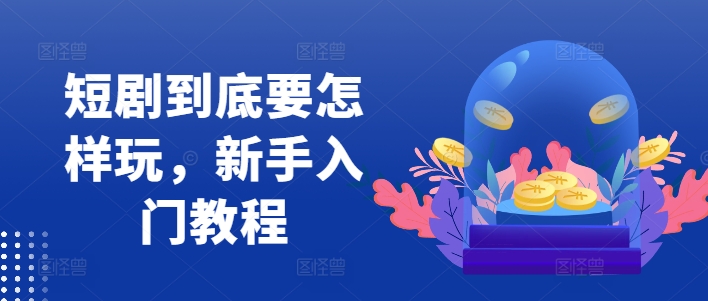 短剧到底要怎样玩，新手入门教程-云创网