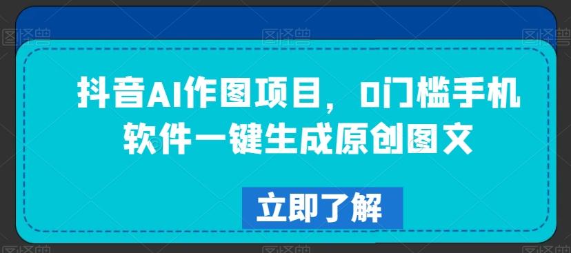 抖音AI作图项目，0门槛手机软件一键生成原创图文【揭秘】-云创网