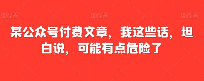 某公众号付费文章，我这些话，坦白说，可能有点危险了-云创网