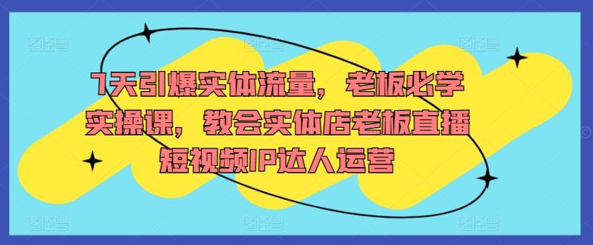 7天引爆实体流量，老板必学实操课，教会实体店老板直播短视频IP达人运营-云创网