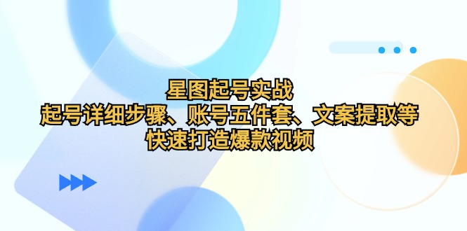 星图起号实战：起号详细步骤、账号五件套、文案提取等，快速打造爆款视频-云创网