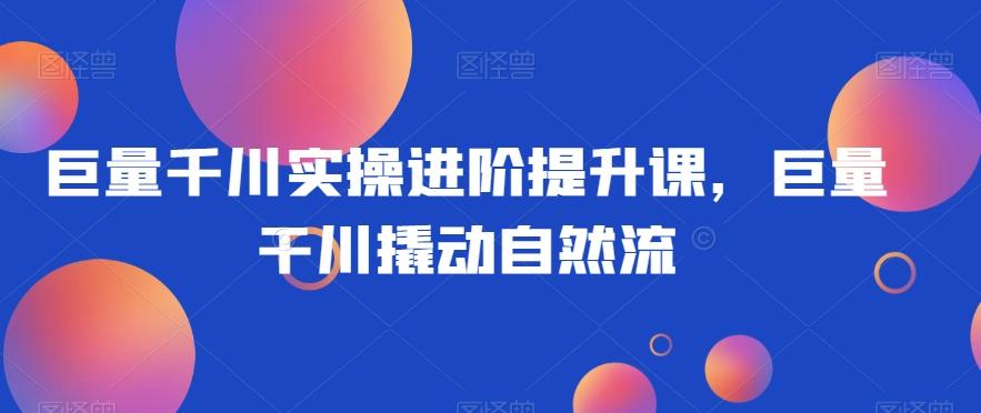巨量千川实操进阶提升课，巨量干川撬动自然流-云创网