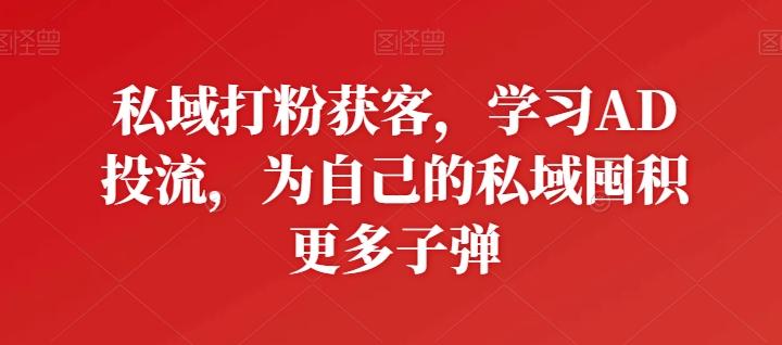 私域打粉获客，学习AD投流，为自己的私域囤积更多子弹-云创网