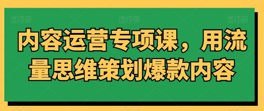 内容运营专项课，用流量思维策划爆款内容-云创网