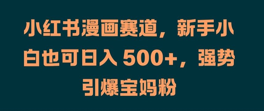 小红书漫画赛道，新手小白也可日入 500+，强势引爆宝妈粉【揭秘】-云创网