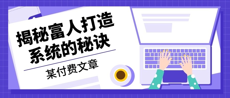某付费文章：《揭秘富人打造系统的秘诀》-云创网