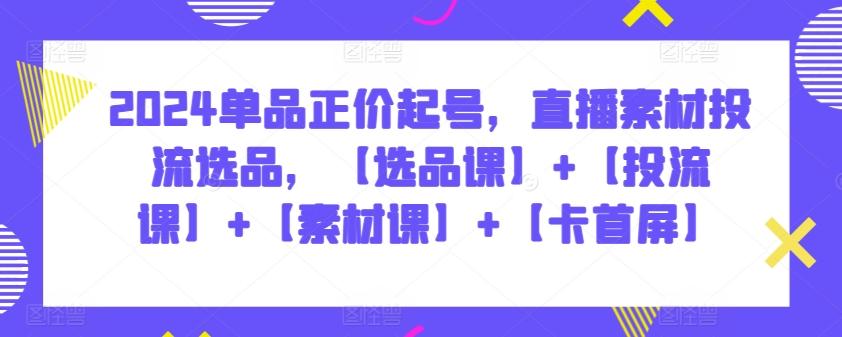 2024单品正价起号，直播素材投流选品，【选品课】+【投流课】+【素材课】+【卡首屏】-云创网