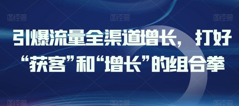 引爆流量全渠道增长，打好“获客”和“增长”的组合拳-云创网