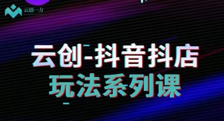 云创-抖音小店系列课，抖音小店运营全攻略-云创网