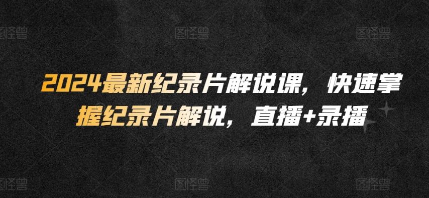 2024最新纪录片解说课，快速掌握纪录片解说，直播+录播-云创网