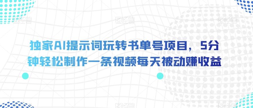 独家AI提示词玩转书单号项目，5分钟轻松制作一条视频每天被动赚收益【揭秘】-云创网
