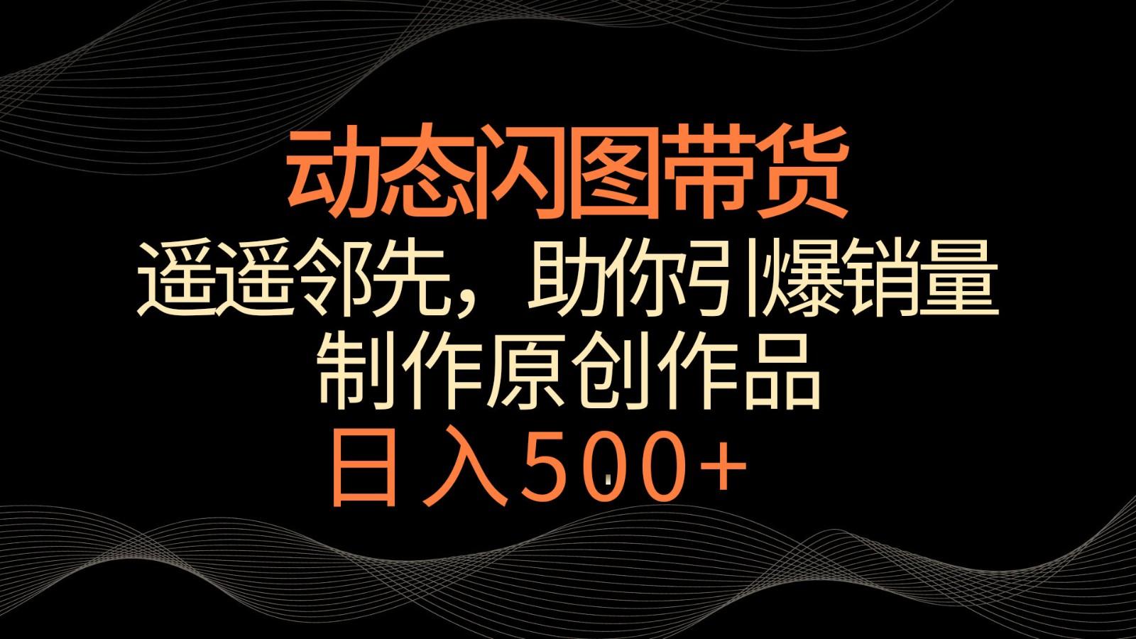 动态闪图带货，遥遥领先，冷门玩法，助你轻松引爆销量！日入500+-云创网