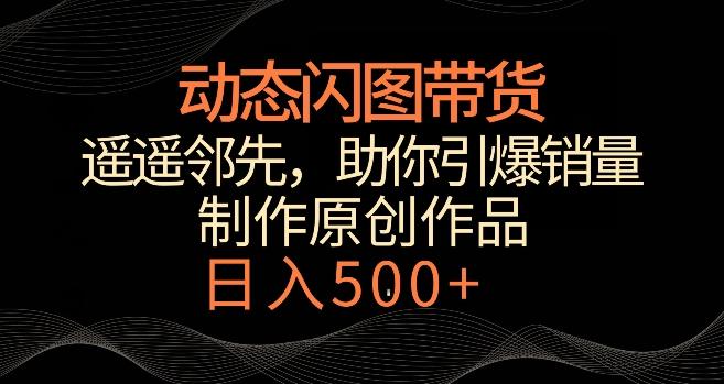 动态闪图带货，遥遥领先，冷门玩法，助你轻松引爆销量，日赚500+【揭秘】-云创网