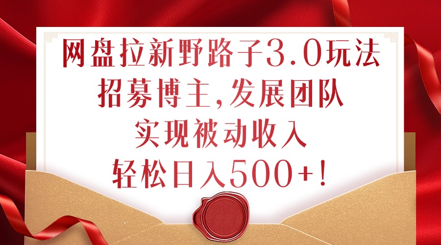 网盘拉新野路子3.0玩法，招募博主，发展团队，实现被动收入，轻松日入500+【揭秘】-云创网