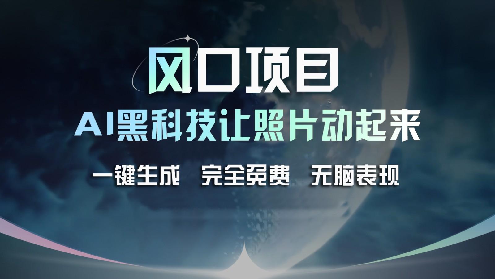 风口项目，AI 黑科技让老照片复活！一键生成完全免费！接单接到手抽筋，无脑变现-云创网