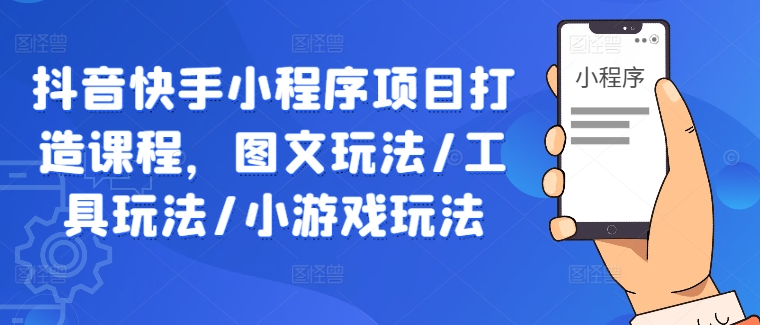 抖音快手小程序项目打造课程，图文玩法/工具玩法/小游戏玩法-云创网