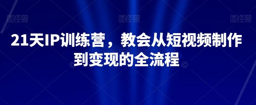21天IP训练营，教会从短视频制作到变现的全流程-云创网