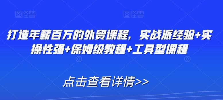打造年薪百万的外贸课程，实战派经验+实操性强+保姆级教程+工具型课程-云创网