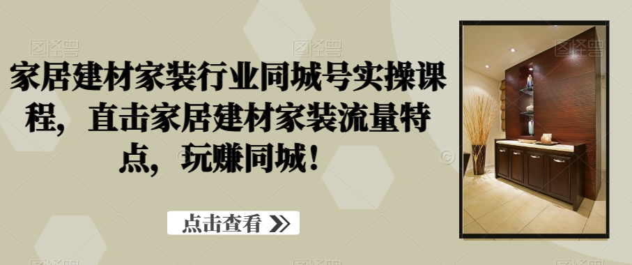 家居建材家装行业同城号实操课程，直击家居建材家装流量特点，玩赚同城！-云创网