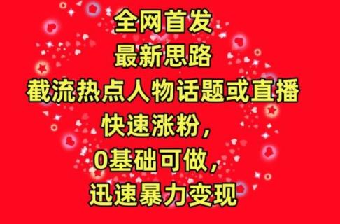 全网首发，截流热点人物话题或直播，快速涨粉，0基础可做，迅速暴力变现【揭秘】-云创网