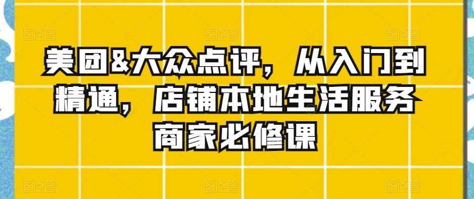 美团&大众点评，从入门到精通，店铺本地生活服务商家必修课-云创网