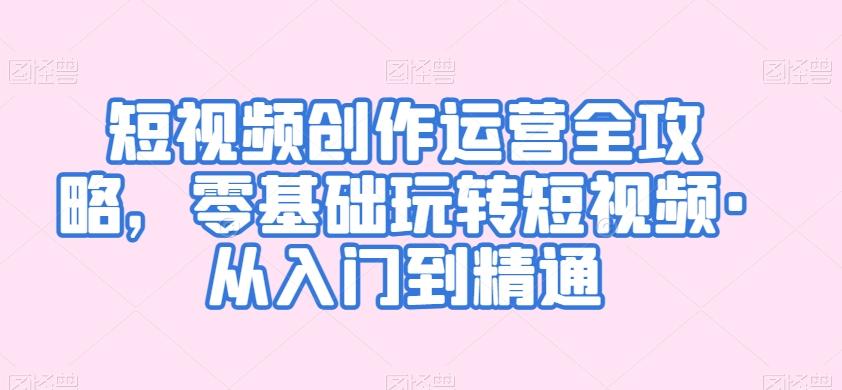 短视频创作运营全攻略，零基础玩转短视频·从入门到精通-云创网