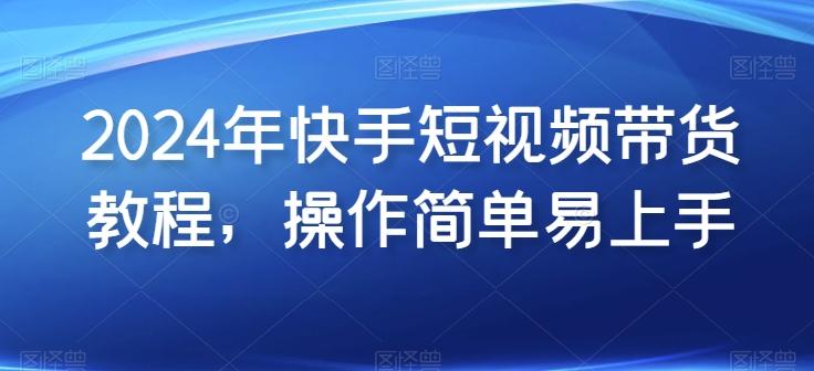 2024年快手短视频带货教程，操作简单易上手-云创网