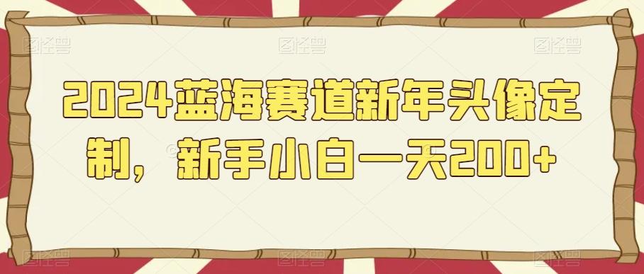 2024蓝海赛道新年头像定制，新手小白一天200+-云创网