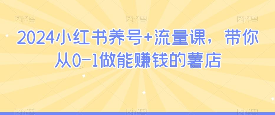 2024小红书养号+流量课，带你从0-1做能赚钱的薯店-云创网