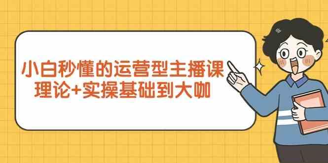 新手小白秒懂的运营型主播课，理论+实操基础到大咖(7节课)-云创网