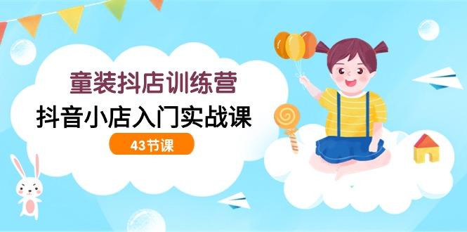(9610期)童装抖店训练营，抖音小店入门实战课(43节课)-云创网