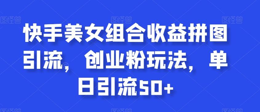 快手美女组合收益拼图引流，创业粉玩法，单日引流50+【揭秘】-云创网