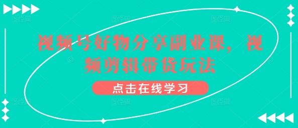 视频号好物分享副业课，视频剪辑带货玩法-云创网