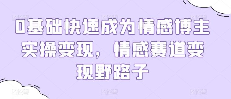 0基础快速成为情感博主实操变现，情感赛道变现野路子-云创网